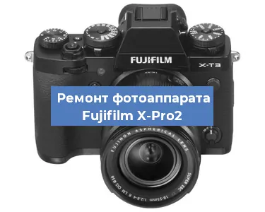Ремонт фотоаппарата Fujifilm X-Pro2 в Екатеринбурге